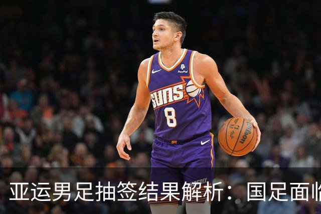 亚运男足抽签结果解析：国足面临强敌，防守成为出线关键