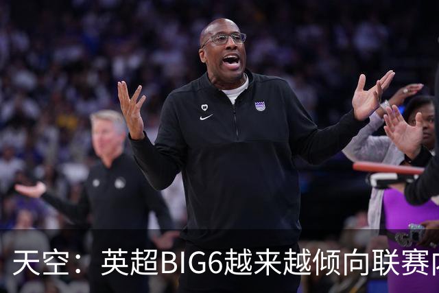 天空：英超BIG6越来越倾向联赛内部引援，这虽风险低但溢价高