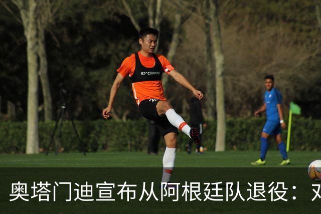 奥塔门迪宣布从阿根廷队退役：对蓝白的爱将伴随一生