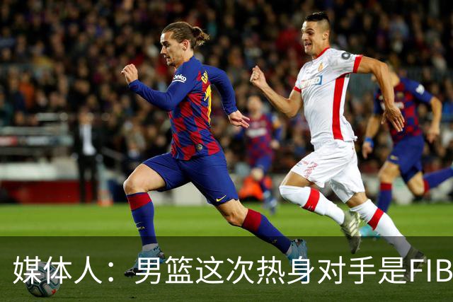 媒体人：男篮这次热身对手是FIBA找来的 商业赛收费也在情理之中
