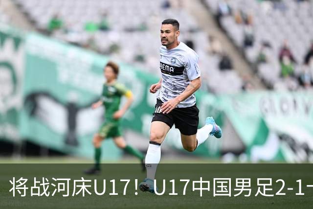 将战河床U17！U17中国男足2-1十人勒沃库森U17 赵松源替补传射