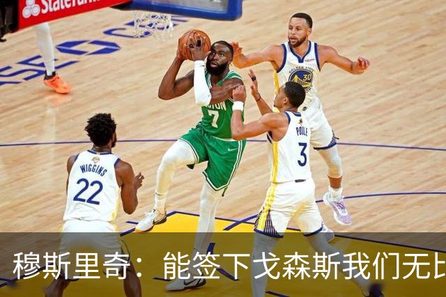 穆斯里奇：能签下戈森斯我们无比欣喜，他是能带动全队进步的球员